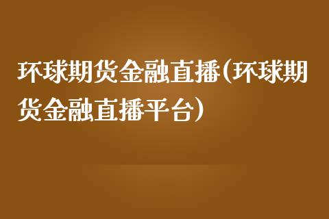 环球期货金融直播(环球期货金融直播平台)_https://www.hehubaobao.com_原油期货直播_第1张