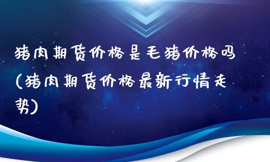 猪肉期货价格是毛猪价格吗(猪肉期货价格最新行情走势)_https://www.hehubaobao.com_原油期货直播_第1张